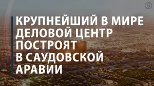 Крупнейший в мире деловой центр построят в Саудовской Аравии