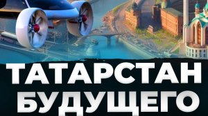 ТОП-7 проектов будущего для Татарстана: что изменит облик республики?