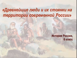 Видеоурок "Древние люди и их стоянки на территории современной России"