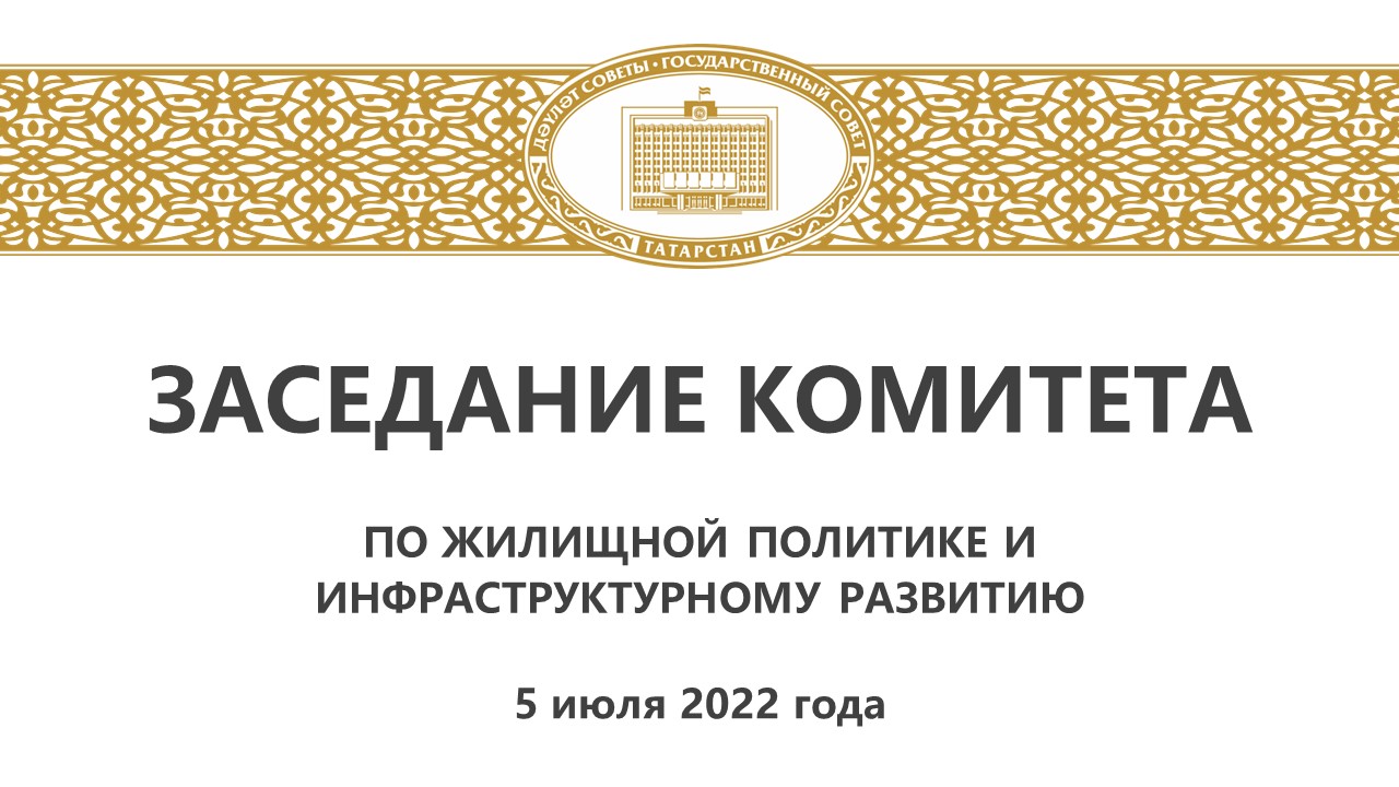5.07.2022 Заседание Комитета ГС РТ по жилищной политике и инфраструктурному развитию