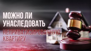 Можно ли унаследовать неприватизированную квартиру.