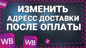 Как изменить Адрес Доставки после оплаты на Вайлдберриз