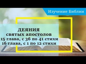 ДЕЯНИЯ святых апостолов,15 глава, с 36 по 41 стихи, 16 глава, с 1 по 12 стихи