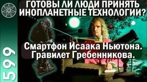 #599 Готовы ли люди принять инопланетные технологии? Смартфон Исаака Ньютона. Гравилет Гребенникова.