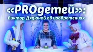 «PROдетей»: Виктор Дядюнов об изобретениях