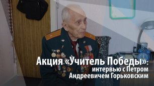Акция «Учитель Победы»: интервью с Петром Андреевичем Горьковским