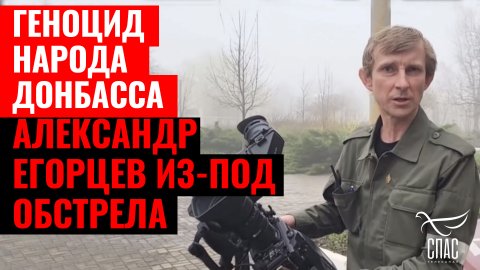 ГЕНОЦИД НАРОДА ДОНБАССА. АЛЕКСАНДР ЕГОРЦЕВ ИЗ-ПОД ОБСТРЕЛА