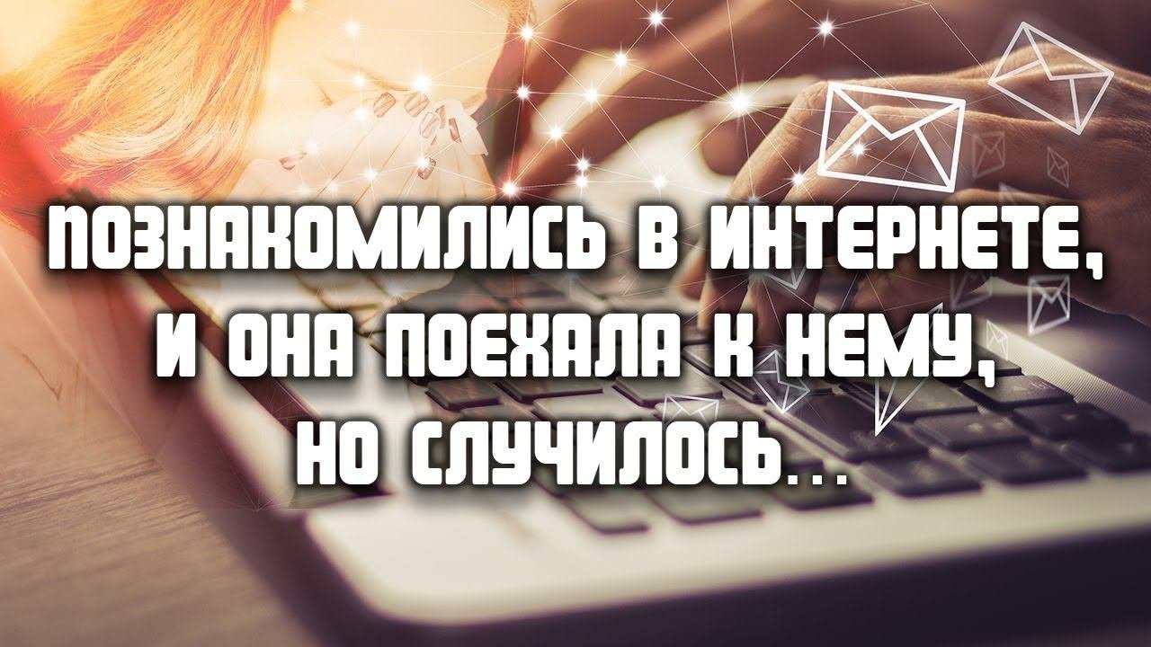 Познакомились в интернете, и она поехала к нему, но случилось... ЛЮБОВНЫЕ ИСТОРИИ