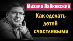 Как сделать детей счастливыми и самодостаточными в будущем - Михаил Лабковский