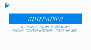 11 класс - Литература - М. Горький. Жизнь и творчество. Рассказ "Старуха Изергиль". Пьеса "На дне"