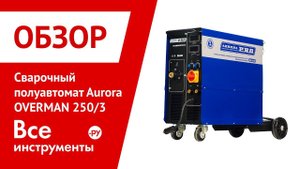 Обзор сварочного полуавтомата Aurora OVERMAN 250/3