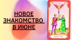 НОВОЕ ЗНАКОМСТВО В ИЮНЕ ТАРО РАСКЛАД