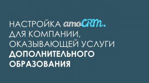 Настройка amoCRM для компании, оказывающей услуги дополнительного образования