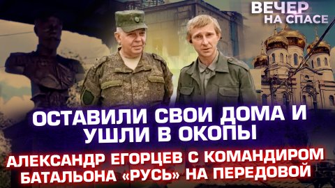 ОСТАВИЛИ СВОИ ДОМА И УШЛИ В ОКОПЫ. АЛЕКСАНДР ЕГОРЦЕВ С КОМАНДИРОМ БАТАЛЬОНА «РУСЬ» НА ПЕРЕДОВОЙ