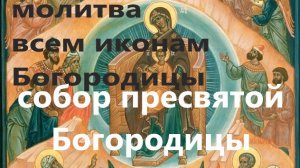 Собор Пресвятой Богородицы. Молитва всем иконам Богородице, в одной молитве. Помощь приходит всегда.
