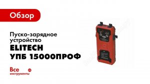 Обзор: Пуско-зарядное устройство Elitech УПБ 15000ПРОФ
