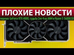 ПЛОХИЕ НОВОСТИ: перенос GeForce RTX 4000, судьба Zen 4 на AM4 и Ryzen 5 5600X3D