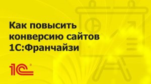 Повышаем конверсию сайта 1С:Франчайзи