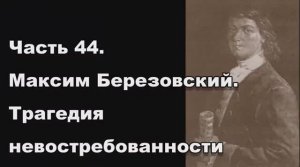 Часть 44. Максим Березовский. Трагедия невостребованности