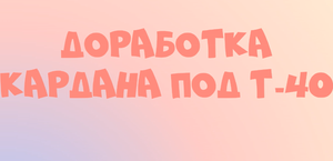 Доработка кардана под Т-40