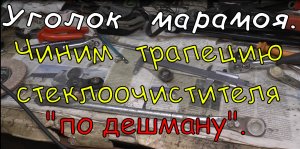 "Уголок марамоя". Ремонтируем трапецию стеклоочистителя "по дешману".