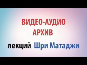 Видео-аудио архив лекций Шри Матаджи