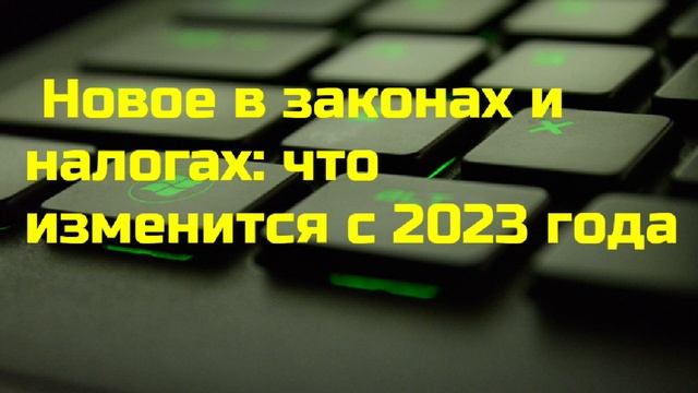 Новое в законах и налогах: что изменится с 2023 года