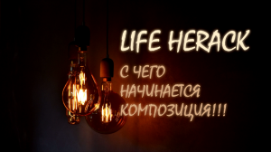 LIFE HERACK #7. С чего начинается композиция?