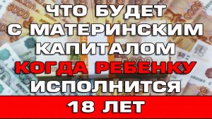 Что будет с материнским капиталом когда ребенку исполнится 18 лет