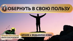 ОБЕРНУТЬ В СВОЮ ПОЛЬЗУ. ОЧЕНЬ СИЛЬНО. ДЛЯ ВСЕХ ➤ ВЕДЬМИНА ИЗБА