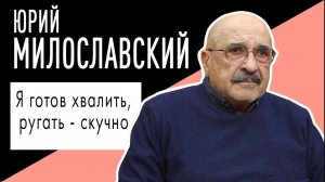 Юрий Милославский: "Я готов хвалить, ругать - скучно". Беседу ведет Владимир Семёнов.