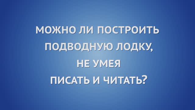 Можно ли построить подводную лодку, не умея читать и писать