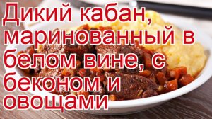 Как приготовить кабана - Дикий кабан, маринованный в белом вине, с беконом и овощами за 120 минут