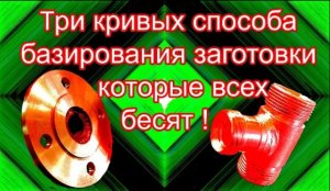 Три кривых способа базирования заготовки которые всех бесят.