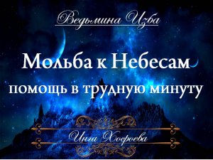 МОЛЬБА К НЕБЕСАМ... ПОМОЩЬ В ТРУДНУЮ МИНУТУ (для всех) Инга Хосроева ВЕДЬМИНА ИЗБА