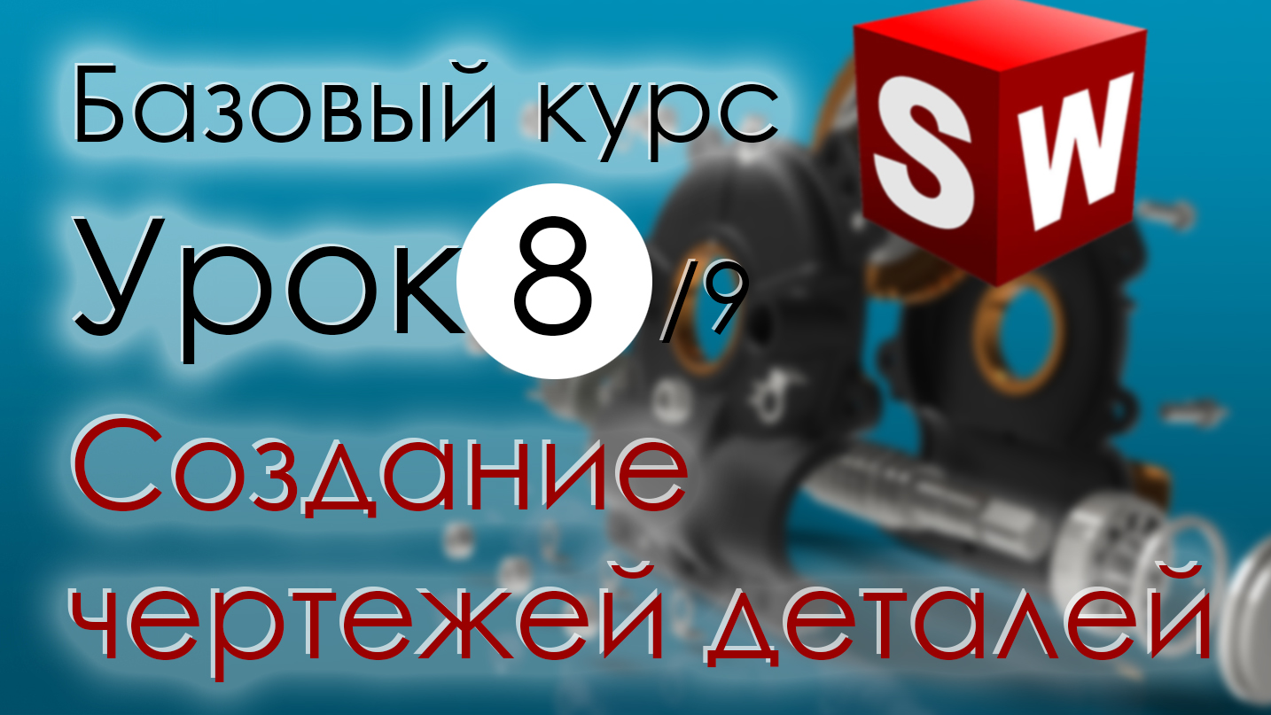 SolidWorks Базовый курс. Урок 8. Создание чертежей деталей