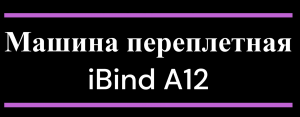 Машина переплетная iBind A12, обзор, характеристики, скрытые возможности.