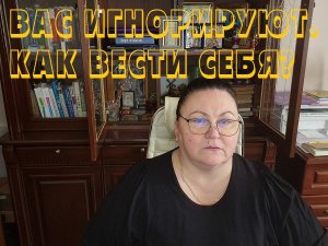 ВАС ИГНОРИРУЮТ. КАК ВЕСТИ СЕБЯ
