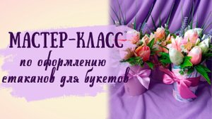 Мастер-класс по оформлению стакана для мыльных букетов!