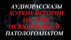 СТРАШНЫЕ РАССКАЗЫ НА НОЧЬ-ПАТОЛОГОАНАТОМ