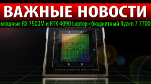 ?ВАЖНЫЕ НОВОСТИ: мощные RX 7900M и RTX 4090 Laptop + бюджетный Ryzen 7 7700