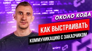 Как выстраивать коммуникацию с заказчиком. Около кода