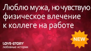 Истории любви | Люблю мужа, но испытываю физическое влечение к коллеге на работе