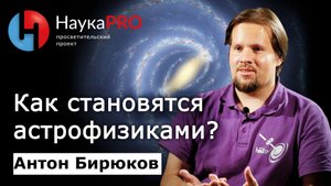 Как становятся астрофизиками? – астрофизик Антон Бирюков | Научпоп