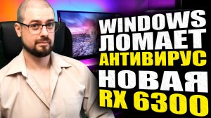 ОБНОВЛЕНИЕ Windows 11 и 10 «ЛОМАЕТ» АНТИВИРУСНЫЙ СОФТ➤ AMD ГОТОВИТ К РЕЛИЗУ Radeon RX 6300