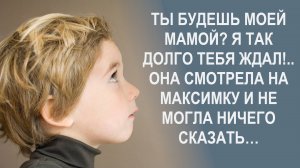 Ты будешь моей мамой? Будь моей мамой! Я так долго тебя ждал! Она смотрела на Максимку и не могла