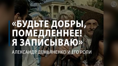 «Будьте добры, помедленнее! Я записываю...»: Александр Демьяненко и его роли
