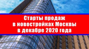 Старты продаж в новостройках Москвы в декабре 2020 года