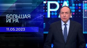 Большая игра. Часть 1. Выпуск от 11.05.2023
