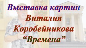 Выставка картин Виталия Коробейникова ''Времена''